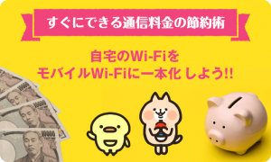 すぐにできる通信料金の節約術！自宅のWi-FiをモバイルWi-Fiに一本化しよう!!
