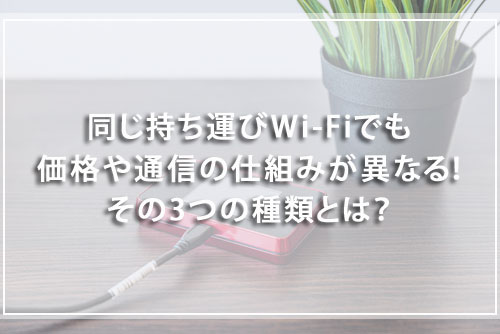 同じ持ち運びWi-Fiでも価格や通信の仕組みが異なる！その3つの種類とは？