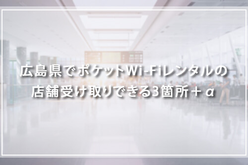 広島県でポケットWi-Fiレンタルの店舗受け取りできる3箇所＋α