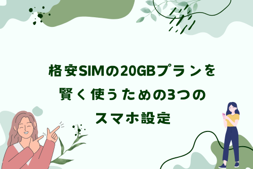 格安SIMの20GBプランを賢く使うための3つのスマホ設定